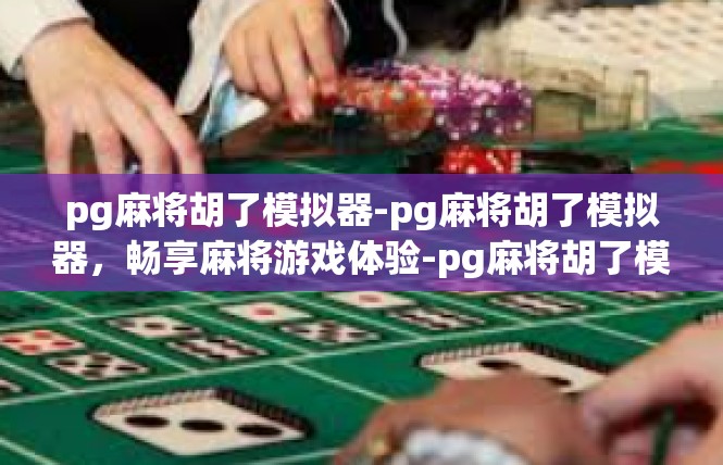 pg麻将胡了模拟器-pg麻将胡了模拟器，畅享麻将游戏体验-pg麻将胡了模拟器