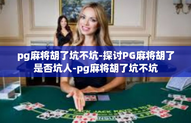 pg麻将胡了坑不坑-探讨PG麻将胡了是否坑人-pg麻将胡了坑不坑