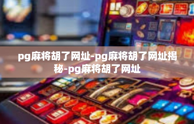 pg麻将胡了网址-pg麻将胡了网址揭秘-pg麻将胡了网址