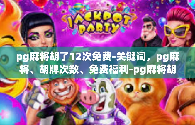 pg麻将胡了12次免费-关键词，pg麻将、胡牌次数、免费福利-pg麻将胡了12次免费