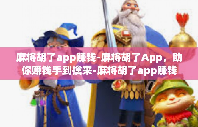 麻将胡了app赚钱-麻将胡了App，助你赚钱手到擒来-麻将胡了app赚钱