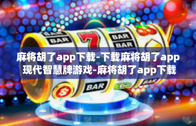 麻将胡了app下载-下载麻将胡了app 现代智慧牌游戏-麻将胡了app下载