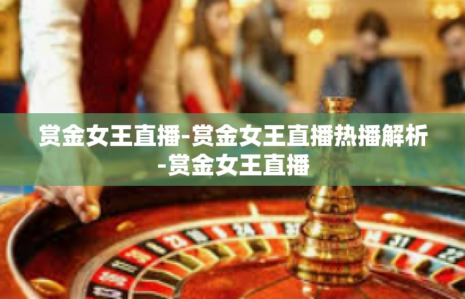 赏金女王直播-赏金女王直播热播解析-赏金女王直播