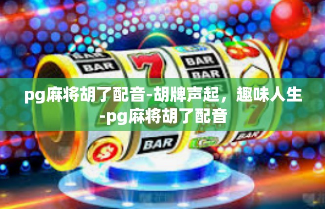 pg麻将胡了配音-胡牌声起，趣味人生-pg麻将胡了配音