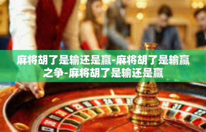 麻将胡了是输还是赢-麻将胡了是输赢之争-麻将胡了是输还是赢