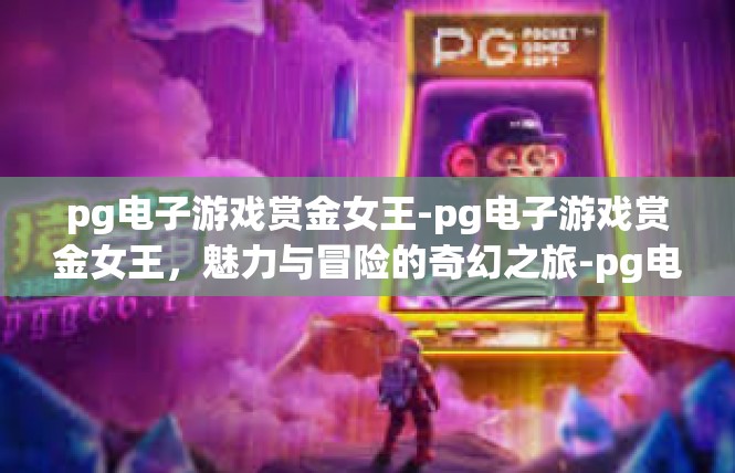 pg电子游戏赏金女王-pg电子游戏赏金女王，魅力与冒险的奇幻之旅-pg电子游戏赏金女王