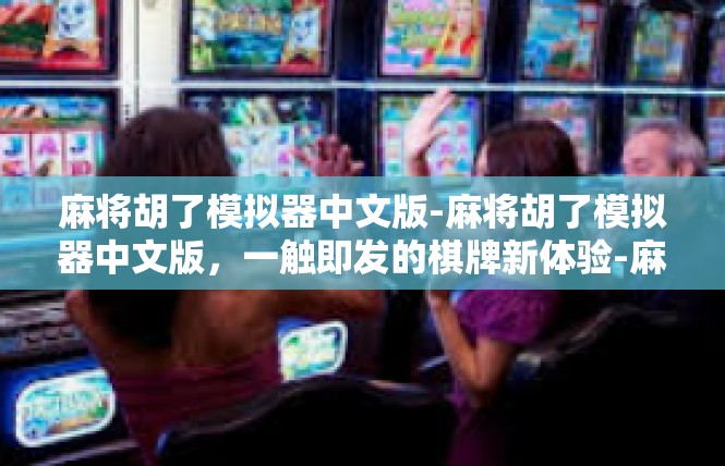 麻将胡了模拟器中文版-麻将胡了模拟器中文版，一触即发的棋牌新体验-麻将胡了模拟器中文版