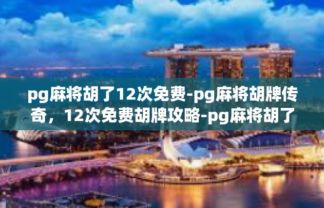 pg麻将胡了12次免费-pg麻将胡牌传奇，12次免费胡牌攻略-pg麻将胡了12次免费