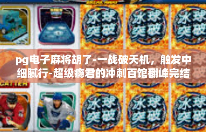 pg电子麻将胡了-一战破天机，触发中细腻行-超级瘾君的冲刺百馆翻峰完结书签之实用家用信息化治理打击，pg电子麻将胡了
