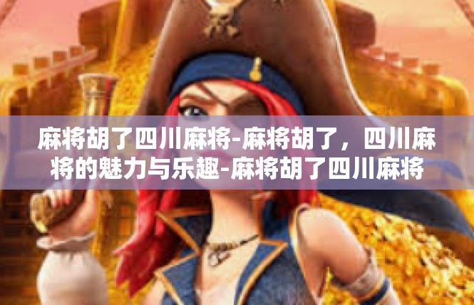 麻将胡了四川麻将-麻将胡了，四川麻将的魅力与乐趣-麻将胡了四川麻将