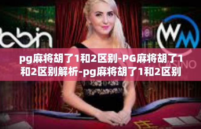 pg麻将胡了1和2区别-PG麻将胡了1和2区别解析-pg麻将胡了1和2区别