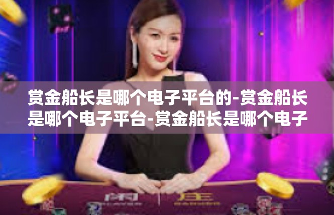 赏金船长是哪个电子平台的-赏金船长是哪个电子平台-赏金船长是哪个电子平台的