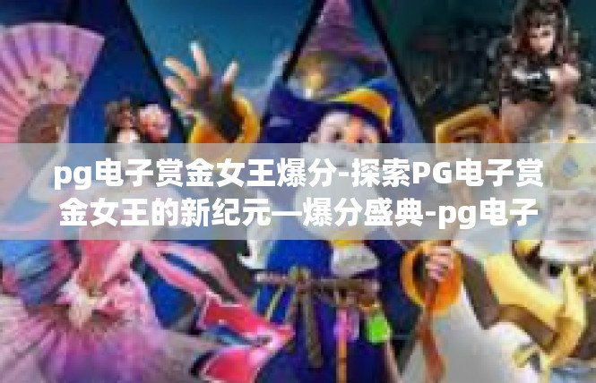 pg电子赏金女王爆分-探索PG电子赏金女王的新纪元—爆分盛典-pg电子赏金女王爆分