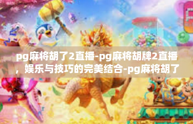 pg麻将胡了2直播-pg麻将胡牌2直播，娱乐与技巧的完美结合-pg麻将胡了2直播