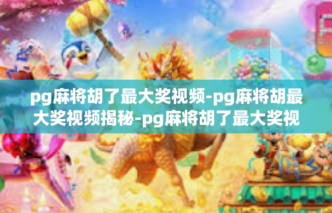 pg麻将胡了最大奖视频-pg麻将胡最大奖视频揭秘-pg麻将胡了最大奖视频