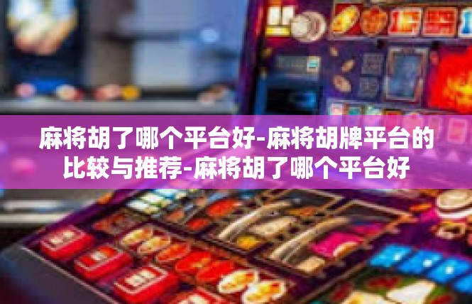 麻将胡了哪个平台好-麻将胡牌平台的比较与推荐-麻将胡了哪个平台好
