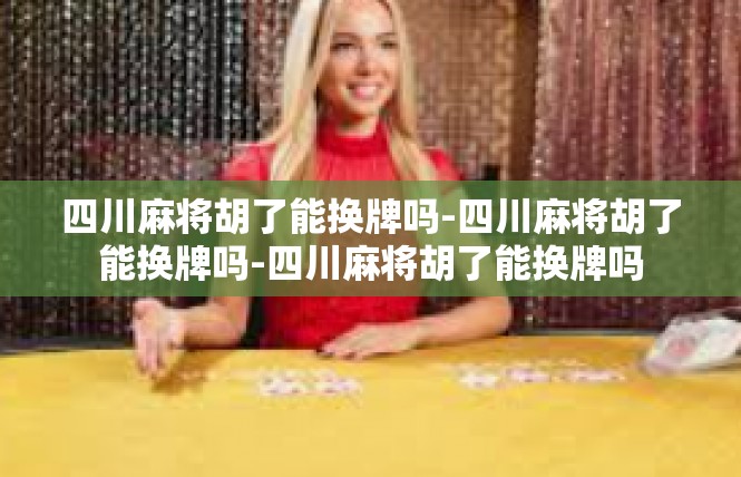 四川麻将胡了能换牌吗-四川麻将胡了能换牌吗-四川麻将胡了能换牌吗