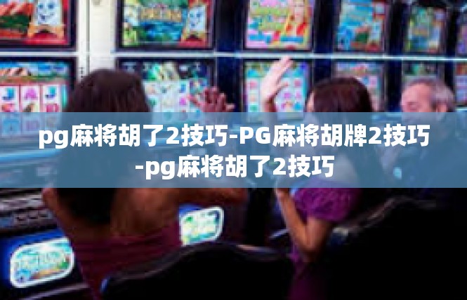 pg麻将胡了2技巧-PG麻将胡牌2技巧-pg麻将胡了2技巧