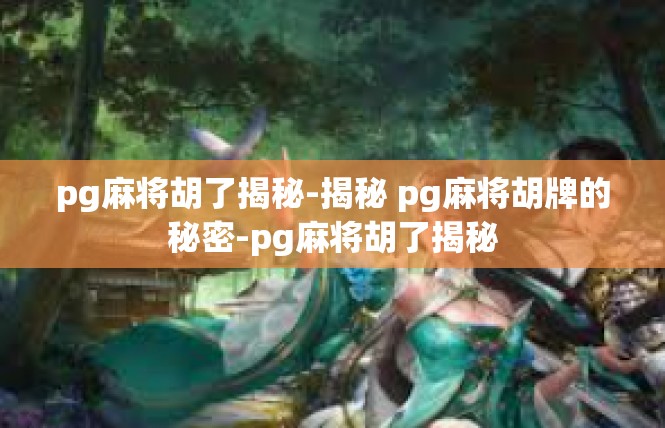 pg麻将胡了揭秘-揭秘 pg麻将胡牌的秘密-pg麻将胡了揭秘