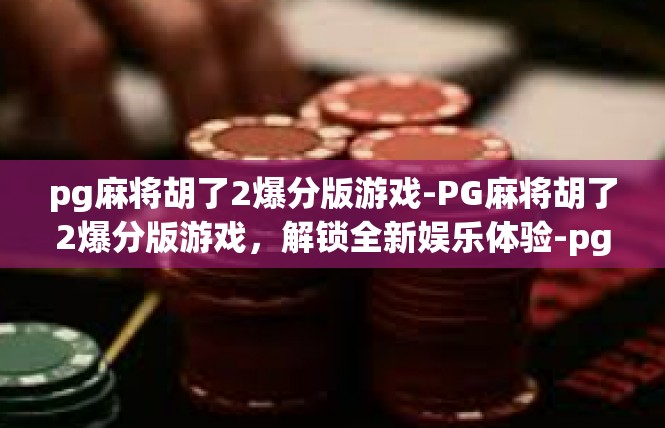 pg麻将胡了2爆分版游戏-PG麻将胡了2爆分版游戏，解锁全新娱乐体验-pg麻将胡了2爆分版游戏