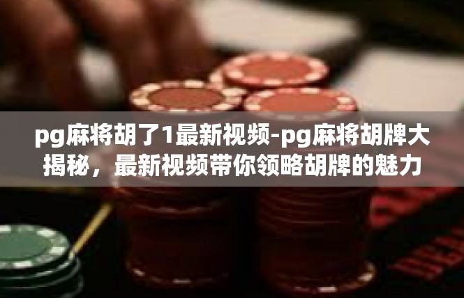 pg麻将胡了1最新视频-pg麻将胡牌大揭秘，最新视频带你领略胡牌的魅力-pg麻将胡了1最新视频