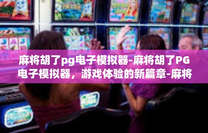 麻将胡了pg电子模拟器-麻将胡了PG电子模拟器，游戏体验的新篇章-麻将胡了pg电子模拟器