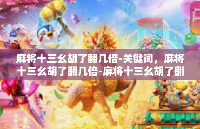麻将十三幺胡了翻几倍-关键词，麻将十三幺胡了翻几倍-麻将十三幺胡了翻几倍