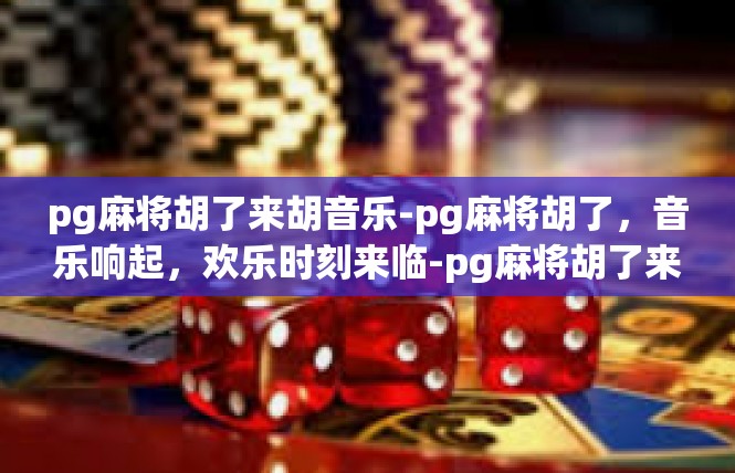 pg麻将胡了来胡音乐-pg麻将胡了，音乐响起，欢乐时刻来临-pg麻将胡了来胡音乐