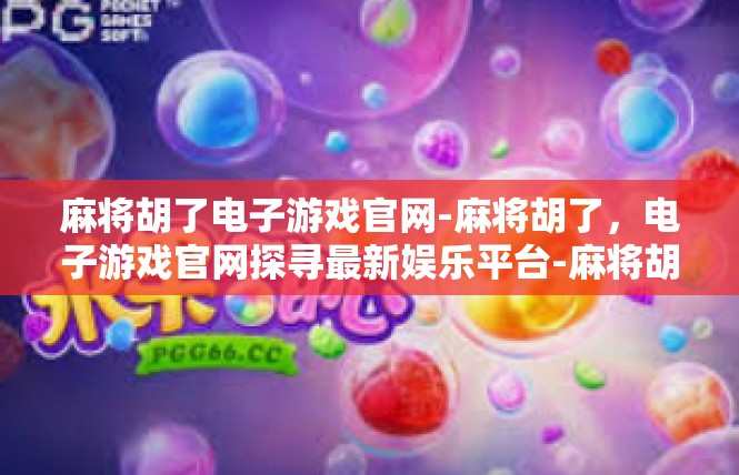 麻将胡了电子游戏官网-麻将胡了，电子游戏官网探寻最新娱乐平台-麻将胡了电子游戏官网