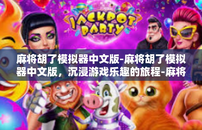 麻将胡了模拟器中文版-麻将胡了模拟器中文版，沉浸游戏乐趣的旅程-麻将胡了模拟器中文版