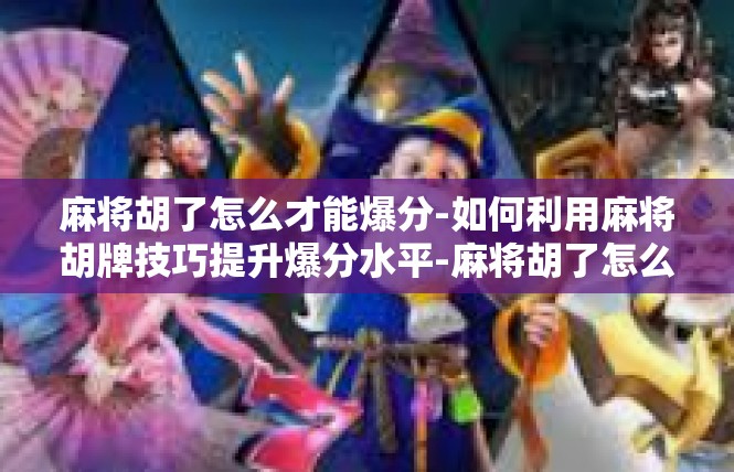 麻将胡了怎么才能爆分-如何利用麻将胡牌技巧提升爆分水平-麻将胡了怎么才能爆分