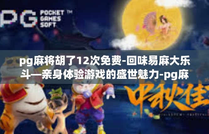 pg麻将胡了12次免费-回味易麻大乐斗—亲身体验游戏的盛世魅力-pg麻将胡了12次免费