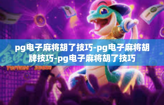 pg电子麻将胡了技巧-pg电子麻将胡牌技巧-pg电子麻将胡了技巧