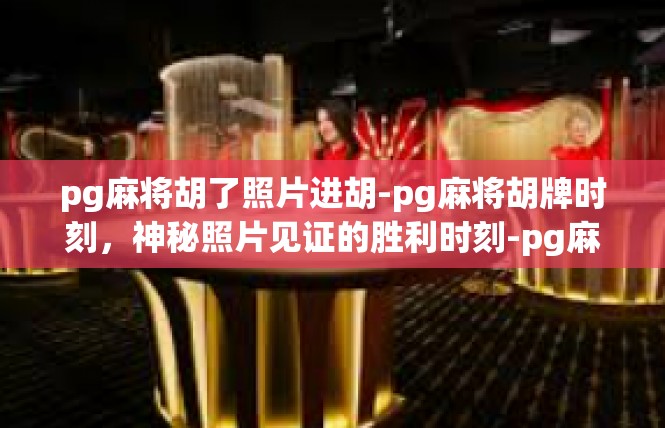 pg麻将胡了照片进胡-pg麻将胡牌时刻，神秘照片见证的胜利时刻-pg麻将胡了照片进胡