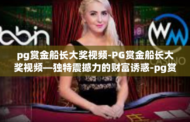 pg赏金船长大奖视频-PG赏金船长大奖视频—独特震撼力的财富诱惑-pg赏金船长大奖视频