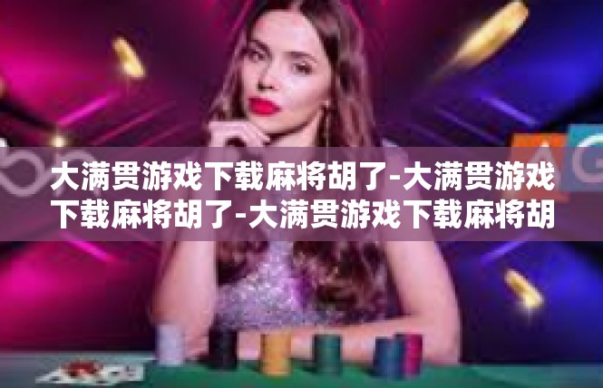 大满贯游戏下载麻将胡了-大满贯游戏下载麻将胡了-大满贯游戏下载麻将胡了