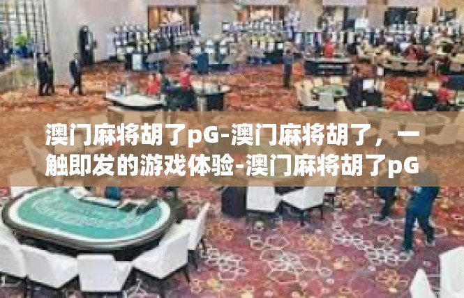 澳门麻将胡了pG-澳门麻将胡了，一触即发的游戏体验-澳门麻将胡了pG