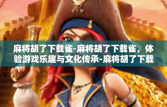 麻将胡了下载雀-麻将胡了下载雀，体验游戏乐趣与文化传承-麻将胡了下载雀