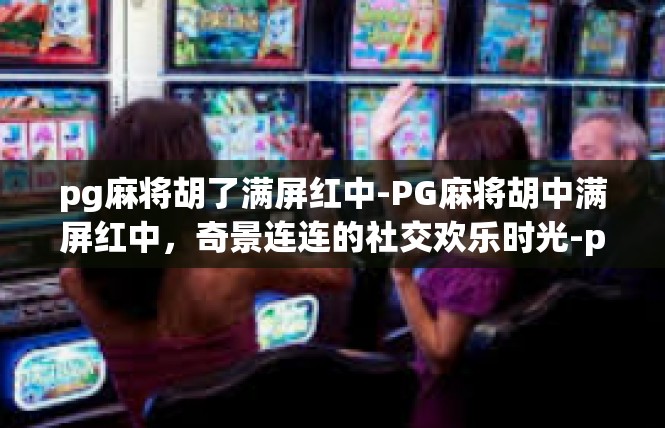 pg麻将胡了满屏红中-PG麻将胡中满屏红中，奇景连连的社交欢乐时光-pg麻将胡了满屏红中
