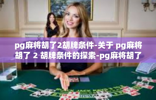 pg麻将胡了2胡牌条件-关于 pg麻将胡了 2 胡牌条件的探索-pg麻将胡了2胡牌条件