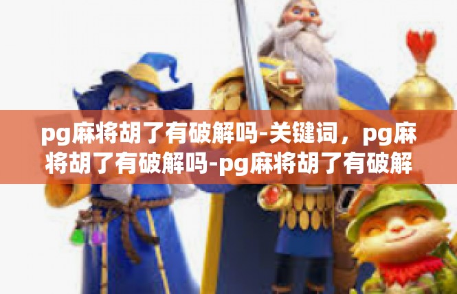 pg麻将胡了有破解吗-关键词，pg麻将胡了有破解吗-pg麻将胡了有破解吗