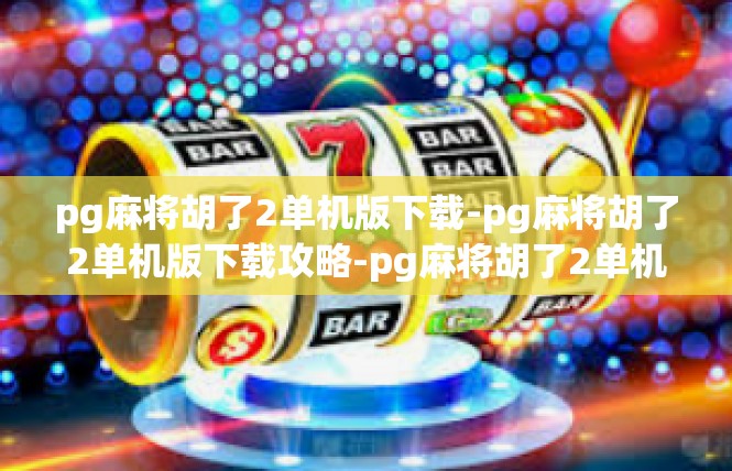 pg麻将胡了2单机版下载-pg麻将胡了2单机版下载攻略-pg麻将胡了2单机版下载