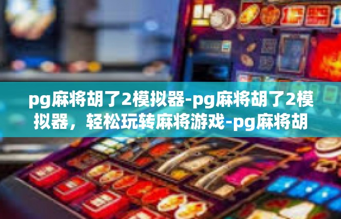 pg麻将胡了2模拟器-pg麻将胡了2模拟器，轻松玩转麻将游戏-pg麻将胡了2模拟器