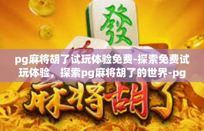 pg麻将胡了试玩体验免费-探索免费试玩体验，探索pg麻将胡了的世界-pg麻将胡了试玩体验免费