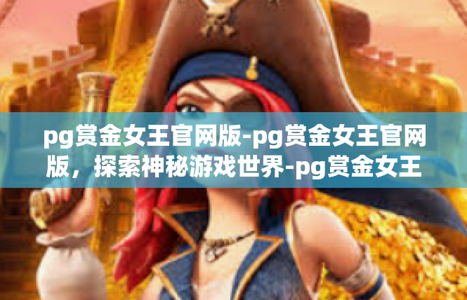 pg赏金女王官网版-pg赏金女王官网版，探索神秘游戏世界-pg赏金女王官网版