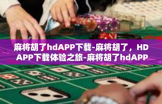 麻将胡了hdAPP下载-麻将胡了，HD APP下载体验之旅-麻将胡了hdAPP下载