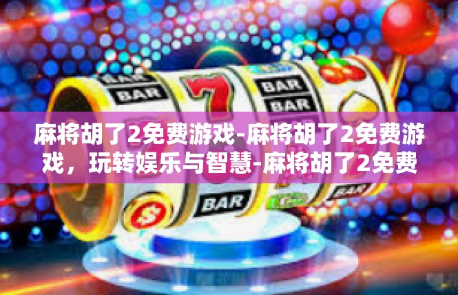 麻将胡了2免费游戏-麻将胡了2免费游戏，玩转娱乐与智慧-麻将胡了2免费游戏