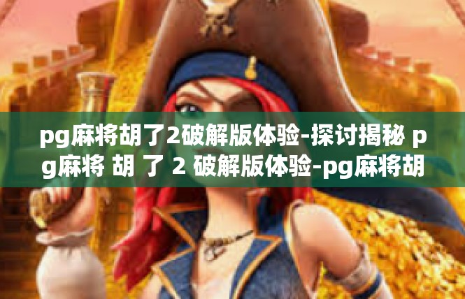 pg麻将胡了2破解版体验-探讨揭秘 pg麻将 胡 了 2 破解版体验-pg麻将胡了2破解版体验