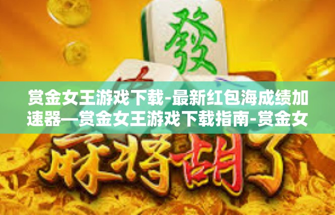 赏金女王游戏下载-最新红包海成绩加速器—赏金女王游戏下载指南-赏金女王游戏下载