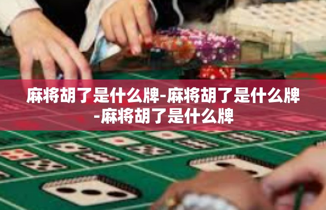麻将胡了是什么牌-麻将胡了是什么牌-麻将胡了是什么牌